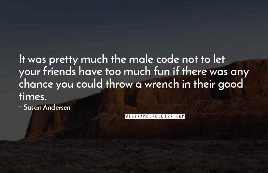 Susan Andersen Quotes: It was pretty much the male code not to let your friends have too much fun if there was any chance you could throw a wrench in their good times.