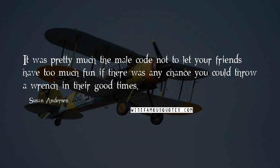 Susan Andersen Quotes: It was pretty much the male code not to let your friends have too much fun if there was any chance you could throw a wrench in their good times.