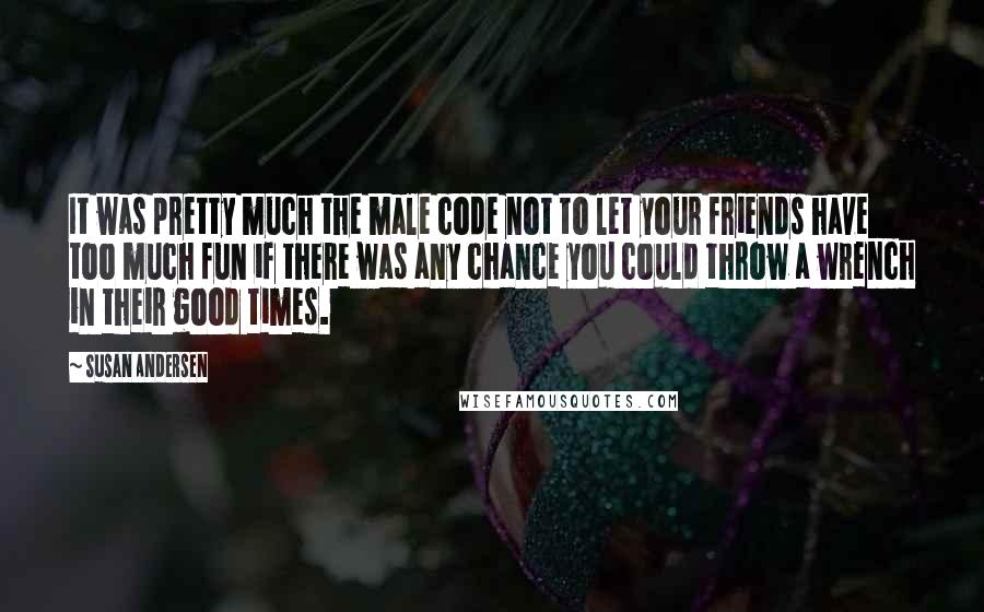 Susan Andersen Quotes: It was pretty much the male code not to let your friends have too much fun if there was any chance you could throw a wrench in their good times.