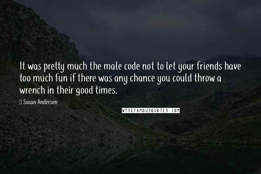 Susan Andersen Quotes: It was pretty much the male code not to let your friends have too much fun if there was any chance you could throw a wrench in their good times.