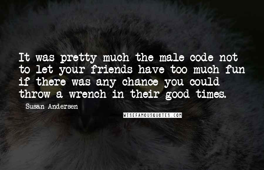 Susan Andersen Quotes: It was pretty much the male code not to let your friends have too much fun if there was any chance you could throw a wrench in their good times.