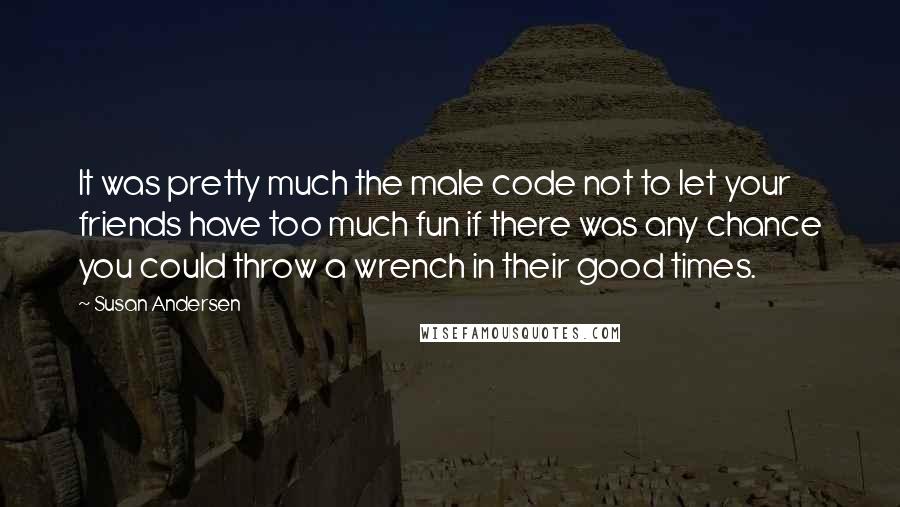 Susan Andersen Quotes: It was pretty much the male code not to let your friends have too much fun if there was any chance you could throw a wrench in their good times.