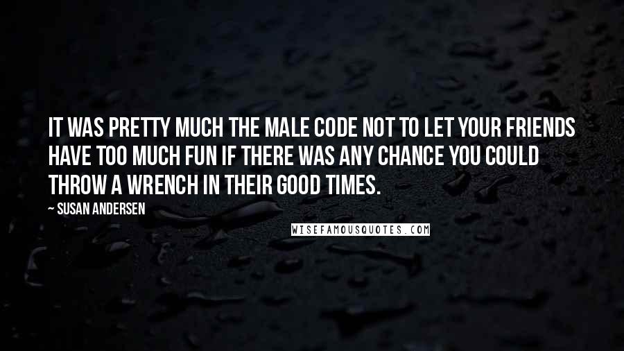 Susan Andersen Quotes: It was pretty much the male code not to let your friends have too much fun if there was any chance you could throw a wrench in their good times.