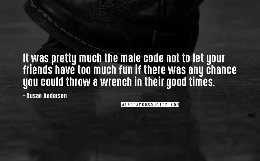 Susan Andersen Quotes: It was pretty much the male code not to let your friends have too much fun if there was any chance you could throw a wrench in their good times.