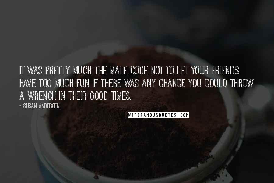 Susan Andersen Quotes: It was pretty much the male code not to let your friends have too much fun if there was any chance you could throw a wrench in their good times.