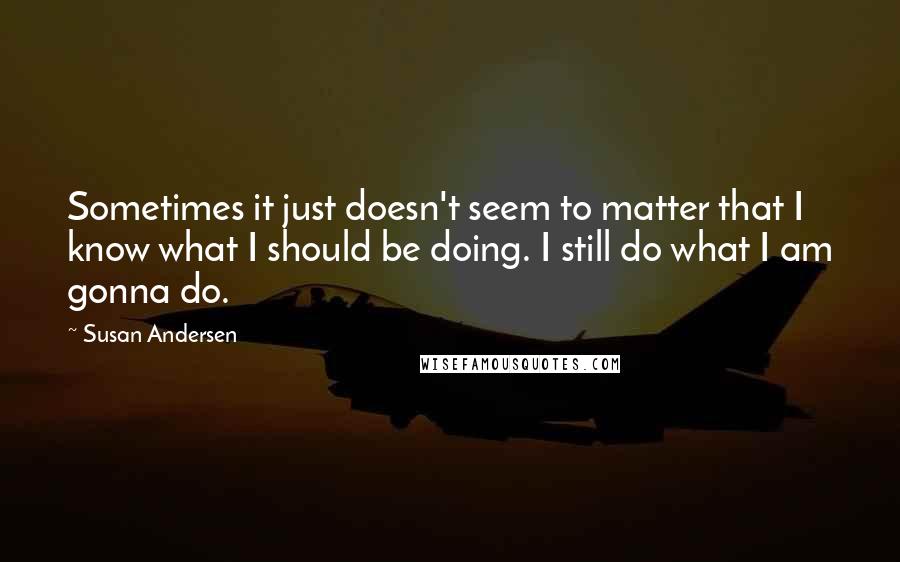 Susan Andersen Quotes: Sometimes it just doesn't seem to matter that I know what I should be doing. I still do what I am gonna do.