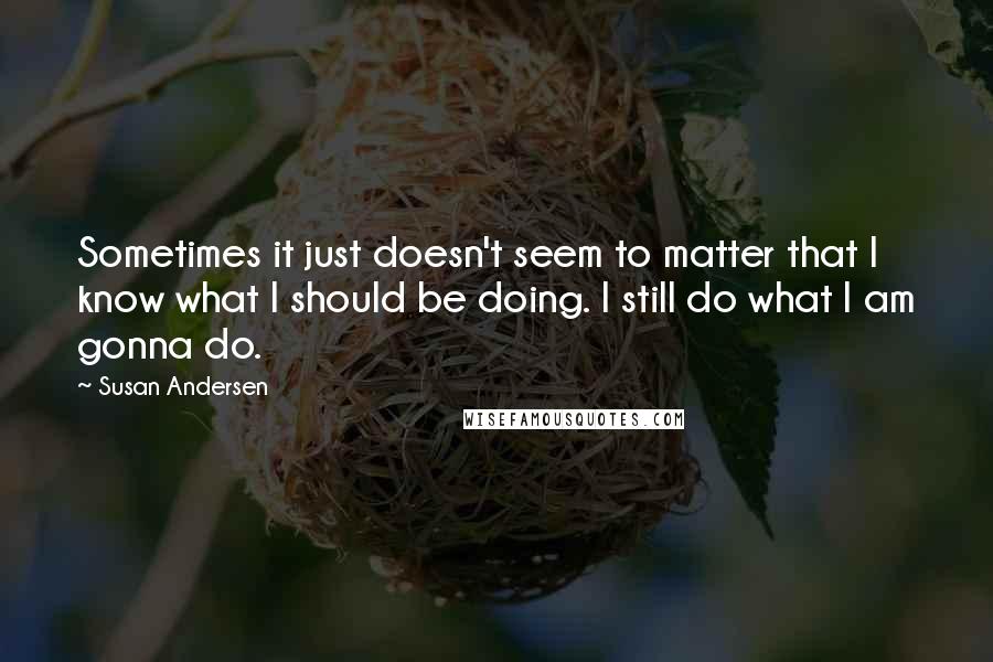 Susan Andersen Quotes: Sometimes it just doesn't seem to matter that I know what I should be doing. I still do what I am gonna do.