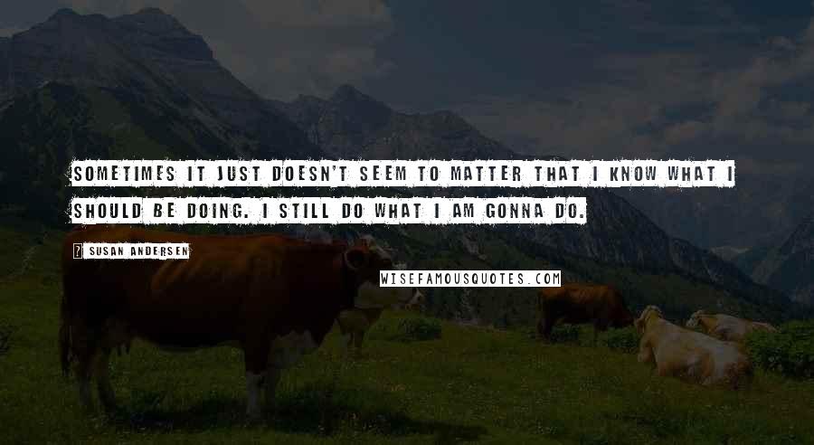 Susan Andersen Quotes: Sometimes it just doesn't seem to matter that I know what I should be doing. I still do what I am gonna do.