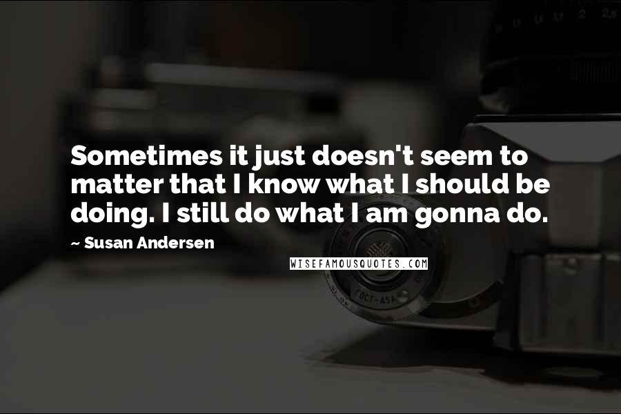 Susan Andersen Quotes: Sometimes it just doesn't seem to matter that I know what I should be doing. I still do what I am gonna do.