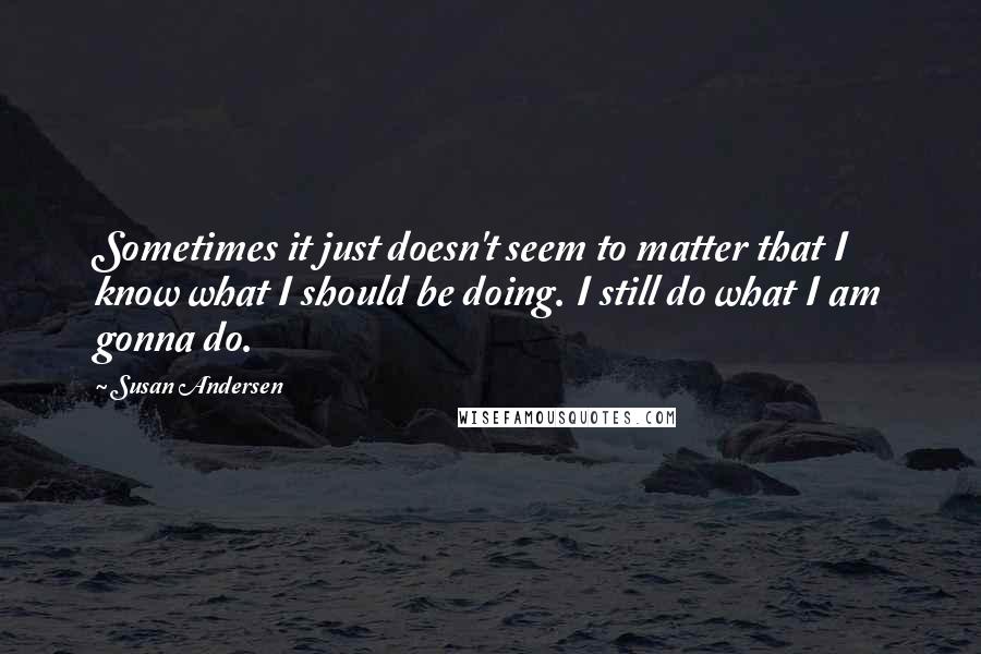 Susan Andersen Quotes: Sometimes it just doesn't seem to matter that I know what I should be doing. I still do what I am gonna do.