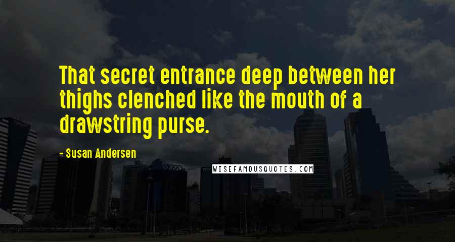 Susan Andersen Quotes: That secret entrance deep between her thighs clenched like the mouth of a drawstring purse.