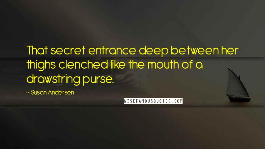 Susan Andersen Quotes: That secret entrance deep between her thighs clenched like the mouth of a drawstring purse.