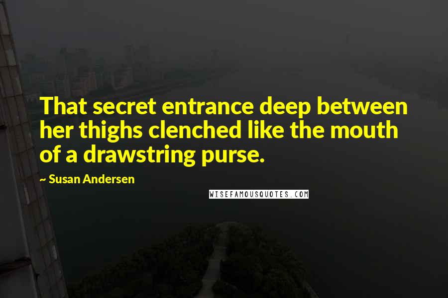 Susan Andersen Quotes: That secret entrance deep between her thighs clenched like the mouth of a drawstring purse.