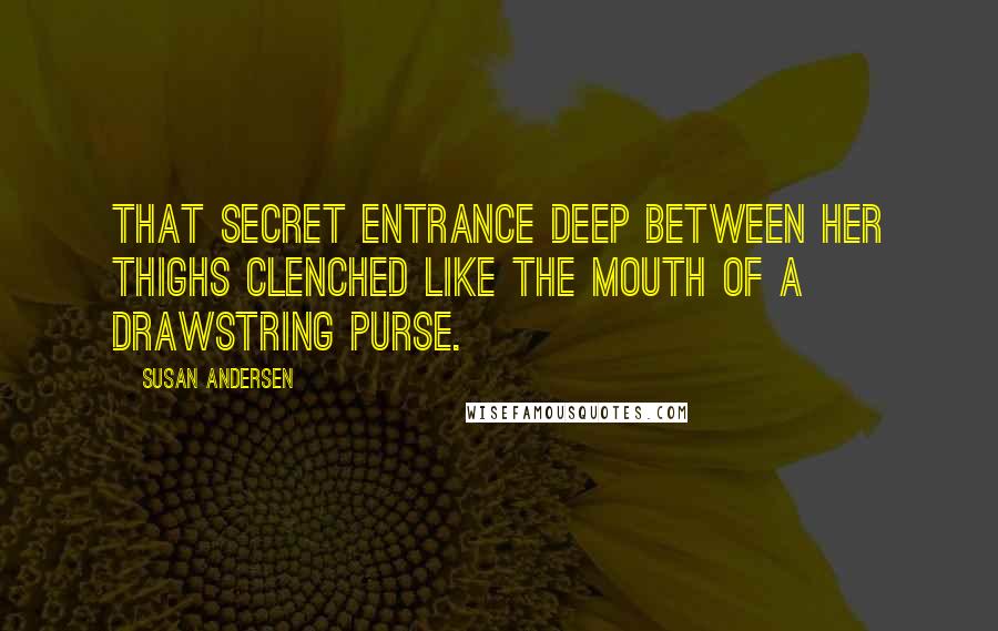 Susan Andersen Quotes: That secret entrance deep between her thighs clenched like the mouth of a drawstring purse.