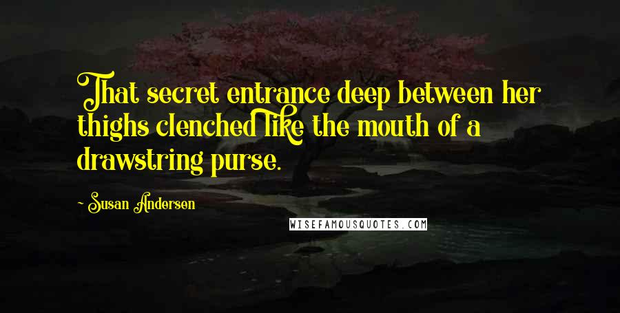 Susan Andersen Quotes: That secret entrance deep between her thighs clenched like the mouth of a drawstring purse.