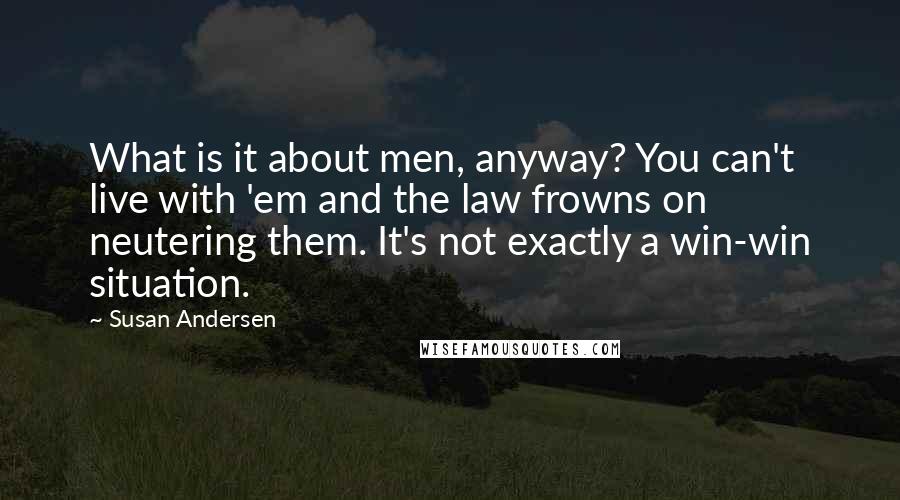 Susan Andersen Quotes: What is it about men, anyway? You can't live with 'em and the law frowns on neutering them. It's not exactly a win-win situation.