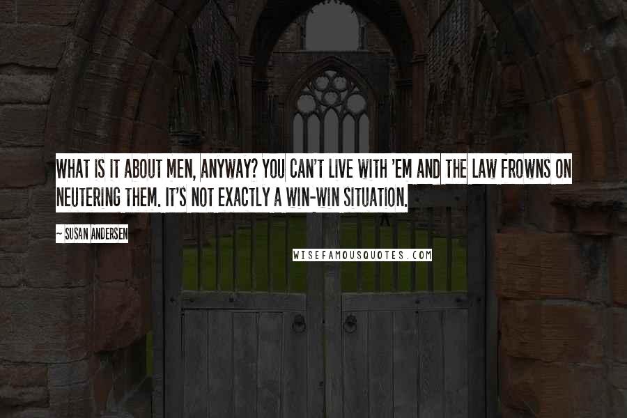 Susan Andersen Quotes: What is it about men, anyway? You can't live with 'em and the law frowns on neutering them. It's not exactly a win-win situation.