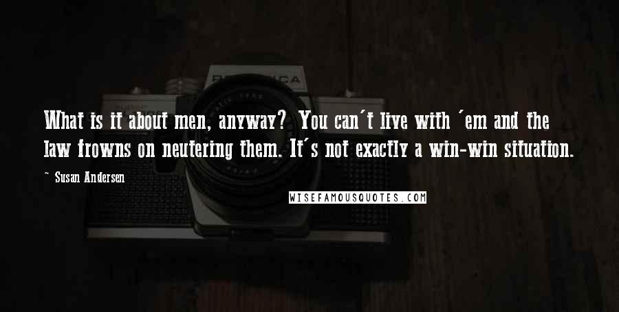 Susan Andersen Quotes: What is it about men, anyway? You can't live with 'em and the law frowns on neutering them. It's not exactly a win-win situation.