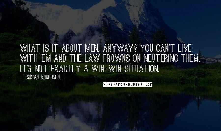 Susan Andersen Quotes: What is it about men, anyway? You can't live with 'em and the law frowns on neutering them. It's not exactly a win-win situation.