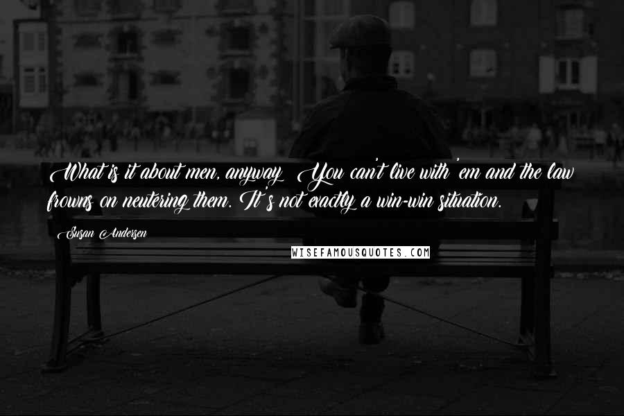 Susan Andersen Quotes: What is it about men, anyway? You can't live with 'em and the law frowns on neutering them. It's not exactly a win-win situation.