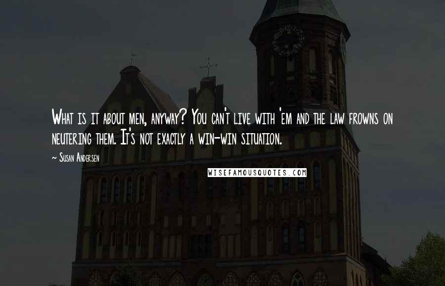 Susan Andersen Quotes: What is it about men, anyway? You can't live with 'em and the law frowns on neutering them. It's not exactly a win-win situation.