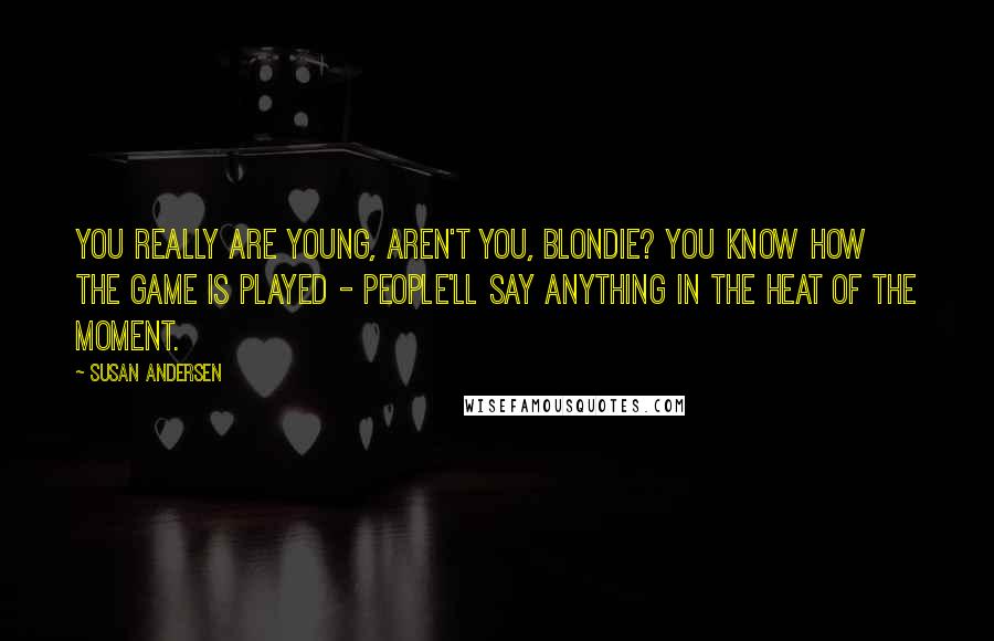 Susan Andersen Quotes: You really are young, aren't you, Blondie? You know how the game is played - people'll say anything in the heat of the moment.