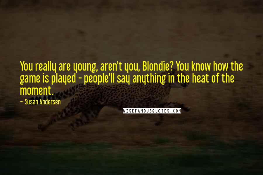 Susan Andersen Quotes: You really are young, aren't you, Blondie? You know how the game is played - people'll say anything in the heat of the moment.