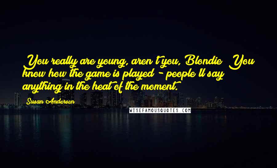 Susan Andersen Quotes: You really are young, aren't you, Blondie? You know how the game is played - people'll say anything in the heat of the moment.