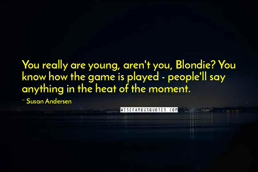 Susan Andersen Quotes: You really are young, aren't you, Blondie? You know how the game is played - people'll say anything in the heat of the moment.