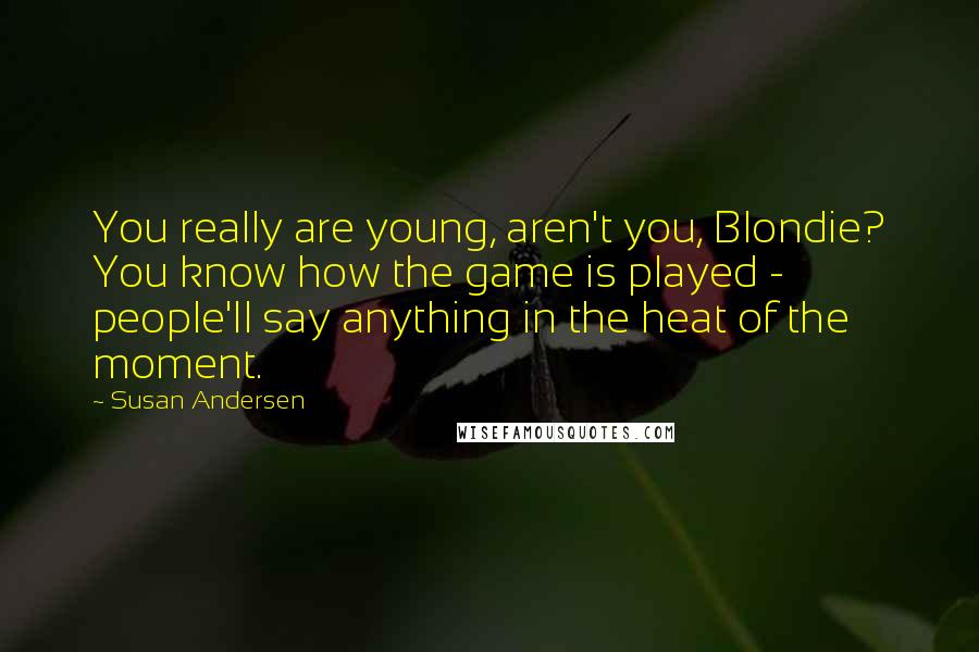 Susan Andersen Quotes: You really are young, aren't you, Blondie? You know how the game is played - people'll say anything in the heat of the moment.