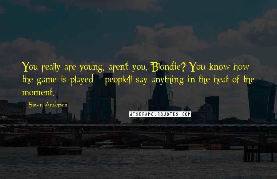 Susan Andersen Quotes: You really are young, aren't you, Blondie? You know how the game is played - people'll say anything in the heat of the moment.