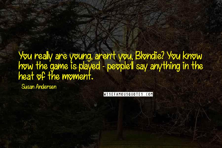 Susan Andersen Quotes: You really are young, aren't you, Blondie? You know how the game is played - people'll say anything in the heat of the moment.