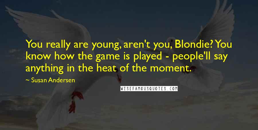 Susan Andersen Quotes: You really are young, aren't you, Blondie? You know how the game is played - people'll say anything in the heat of the moment.