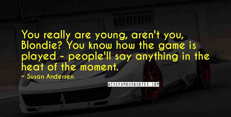 Susan Andersen Quotes: You really are young, aren't you, Blondie? You know how the game is played - people'll say anything in the heat of the moment.