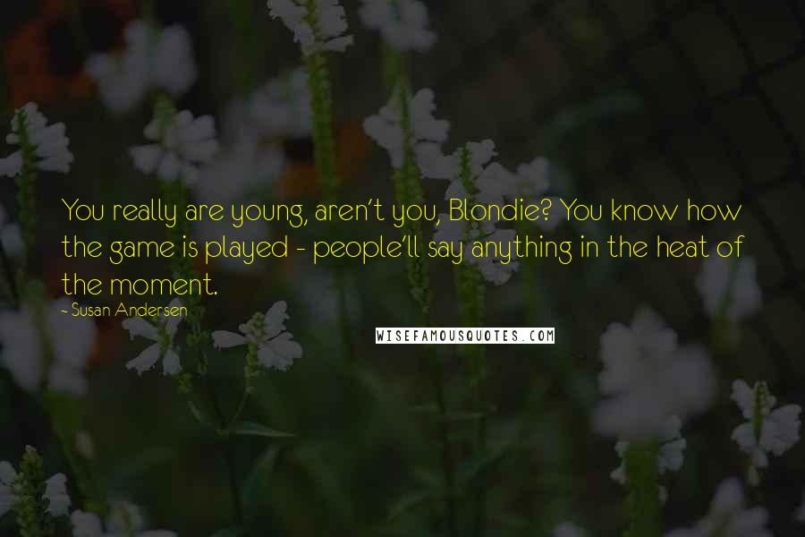 Susan Andersen Quotes: You really are young, aren't you, Blondie? You know how the game is played - people'll say anything in the heat of the moment.