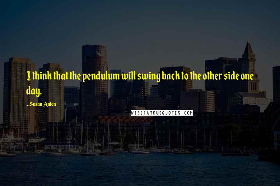 Susan Anton Quotes: I think that the pendulum will swing back to the other side one day.
