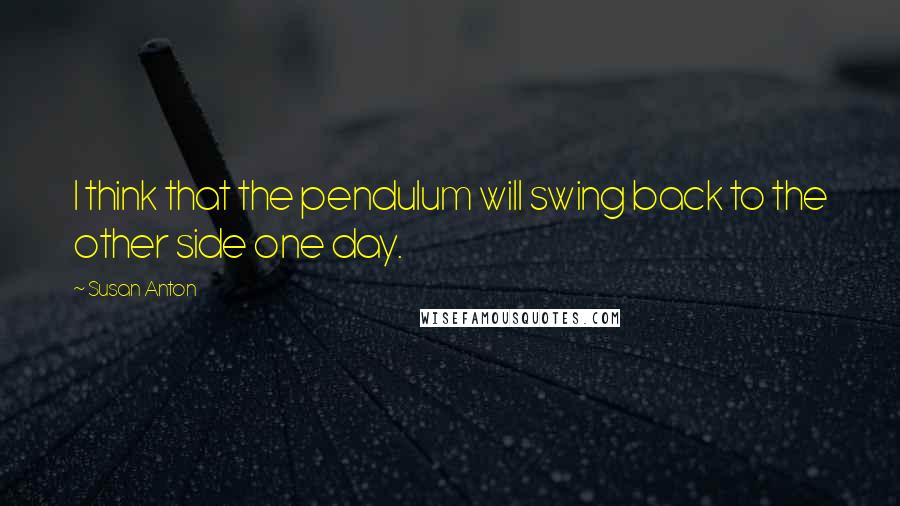 Susan Anton Quotes: I think that the pendulum will swing back to the other side one day.