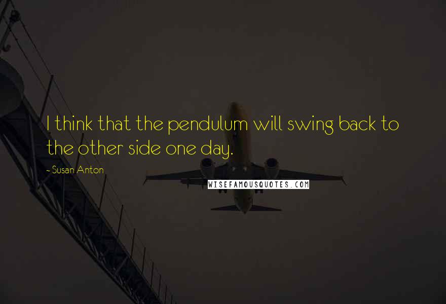 Susan Anton Quotes: I think that the pendulum will swing back to the other side one day.