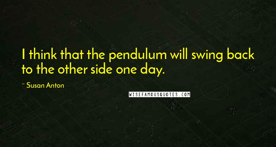 Susan Anton Quotes: I think that the pendulum will swing back to the other side one day.