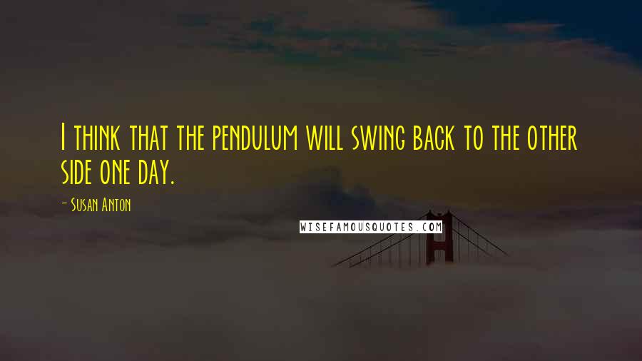 Susan Anton Quotes: I think that the pendulum will swing back to the other side one day.