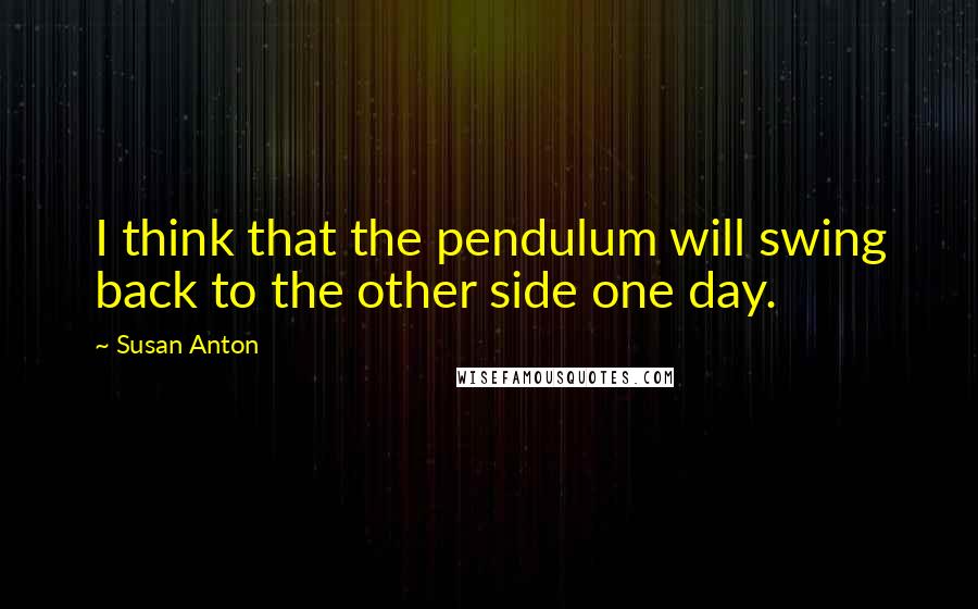 Susan Anton Quotes: I think that the pendulum will swing back to the other side one day.