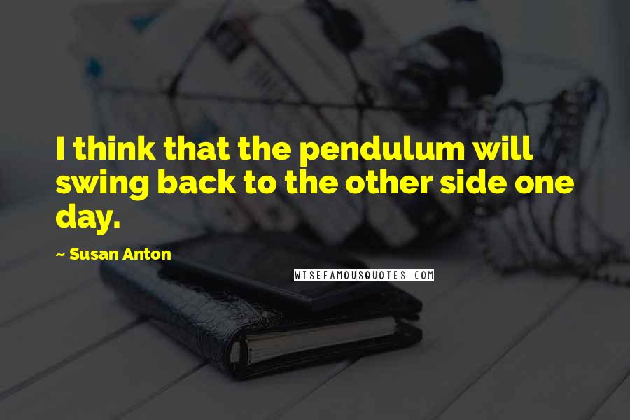 Susan Anton Quotes: I think that the pendulum will swing back to the other side one day.