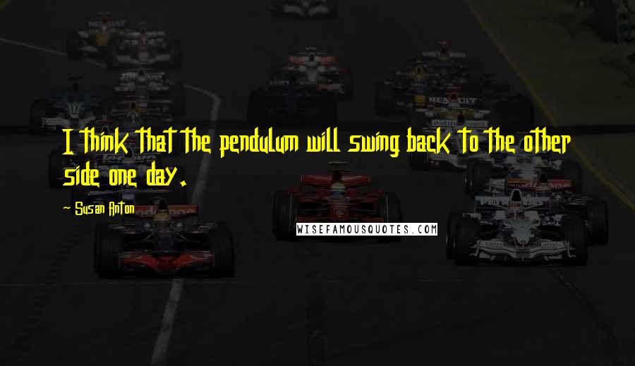 Susan Anton Quotes: I think that the pendulum will swing back to the other side one day.