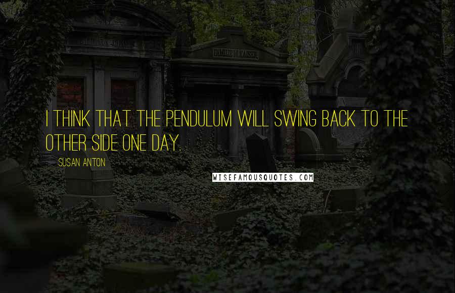 Susan Anton Quotes: I think that the pendulum will swing back to the other side one day.