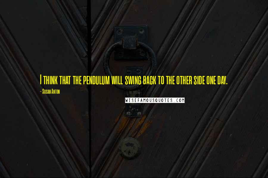 Susan Anton Quotes: I think that the pendulum will swing back to the other side one day.