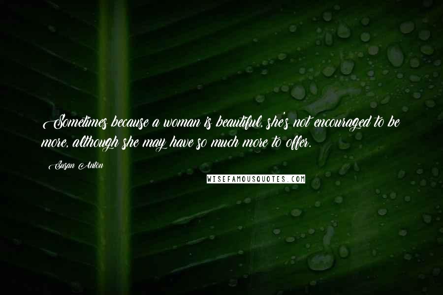 Susan Anton Quotes: Sometimes because a woman is beautiful, she's not encouraged to be more, although she may have so much more to offer.