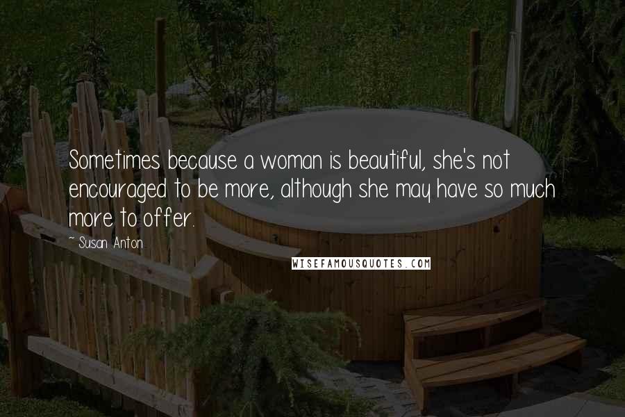 Susan Anton Quotes: Sometimes because a woman is beautiful, she's not encouraged to be more, although she may have so much more to offer.
