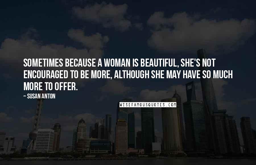 Susan Anton Quotes: Sometimes because a woman is beautiful, she's not encouraged to be more, although she may have so much more to offer.