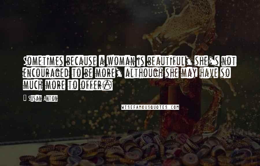 Susan Anton Quotes: Sometimes because a woman is beautiful, she's not encouraged to be more, although she may have so much more to offer.