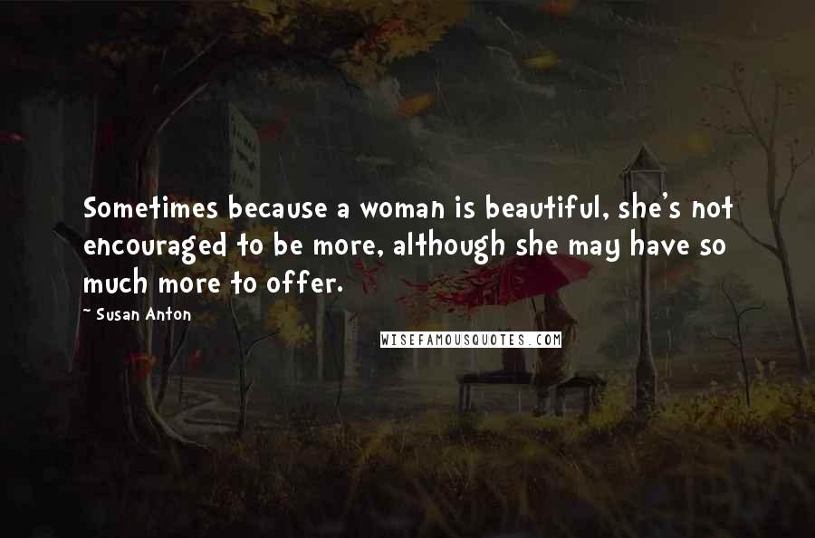 Susan Anton Quotes: Sometimes because a woman is beautiful, she's not encouraged to be more, although she may have so much more to offer.